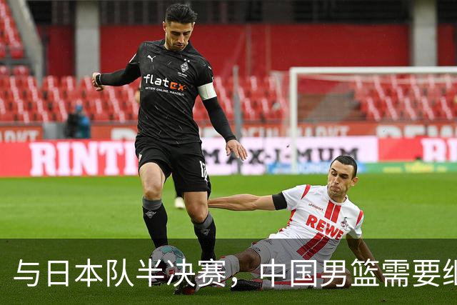 与日本队半决赛，中国男篮需要继续发挥内线优势+后场保持攻击力
